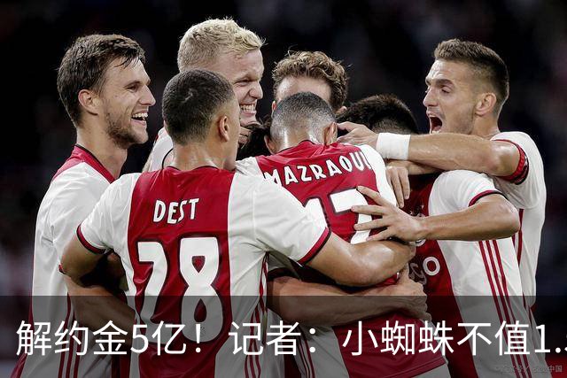 解约金5亿！记者：小蜘蛛不值1.5亿，只有姆哈、亚马尔、奥利塞值